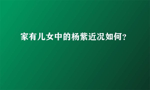 家有儿女中的杨紫近况如何?