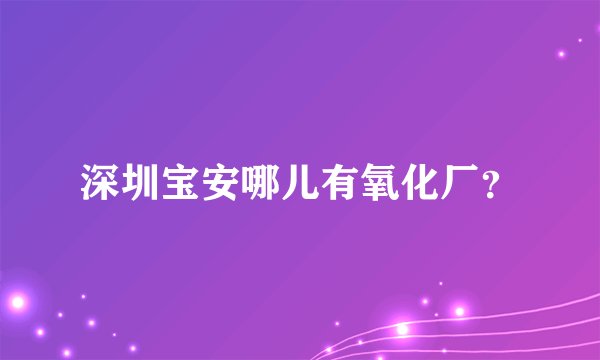 深圳宝安哪儿有氧化厂?