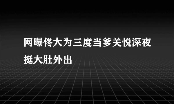 网曝佟大为三度当爹关悦深夜挺大肚外出