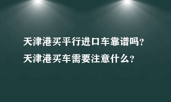天津港买平行进口车靠谱吗?天津港买车需要注意什么?