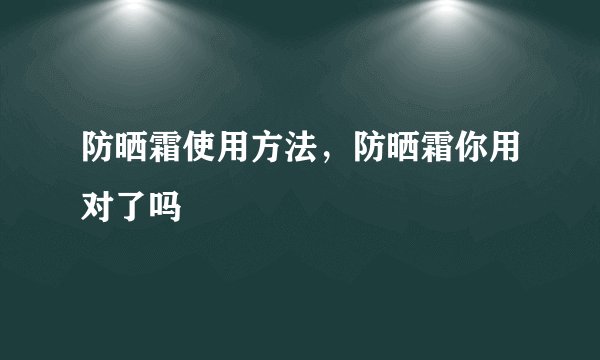 防晒霜使用方法，防晒霜你用对了吗