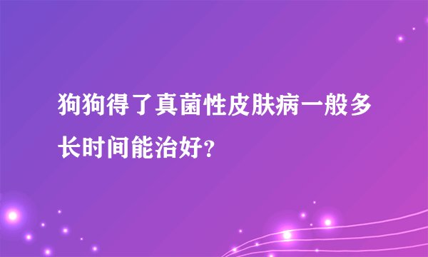 狗狗得了真菌性皮肤病一般多长时间能治好？