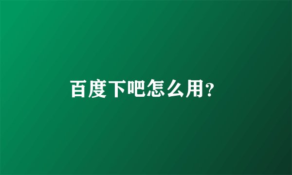 百度下吧怎么用？
