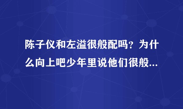 陈子仪和左溢很般配吗？为什么向上吧少年里说他们很般配？左溢考上高中了，会不会把所有精力放在学习上!