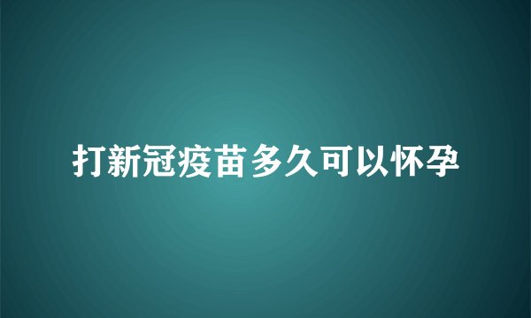 打新冠疫苗多久可以怀孕