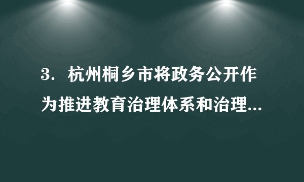 3．杭州桐乡市将政务公开作为推进教育治理体系和治理能力现代化的重要手段，围绕“政务公开+政务服务助推群众办事‘最多跑一次’”的工作理念，不断完善政务公开体系、丰富公开内容、创新公开模式，着力打造教育政务公开+“一片云”，以公开透明、公平公正的教育，不断提升群众对教育的满意度、幸福感。做好政务公开工作有利于①实现公民与政府的良性互动②让权力在阳光下运行，保障公民的知情权、决策权、监督权③规范政府及其工作人员的行为④使之成为有效制约和监督权力的关键A．①③	B．①④	C．②③	D．②④