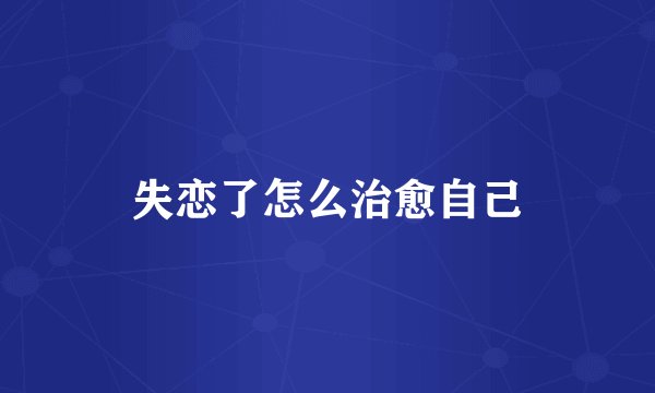 失恋了怎么治愈自己