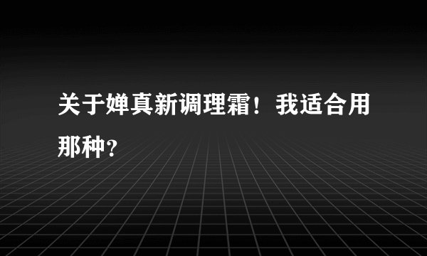 关于婵真新调理霜!我适合用那种?