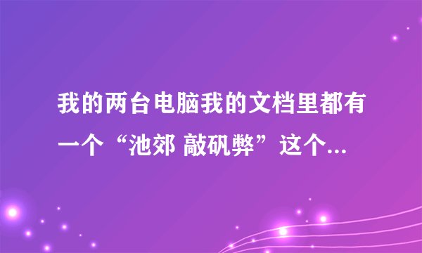 我的两台电脑我的文档里都有一个“池郊 敲矾弊”这个文件夹，是什么东西啊？