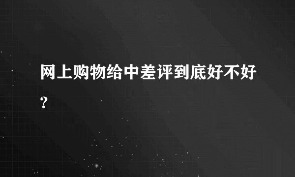 网上购物给中差评到底好不好?