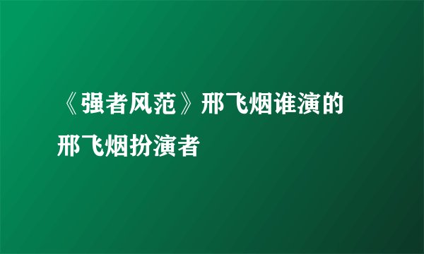 《强者风范》邢飞烟谁演的 邢飞烟扮演者