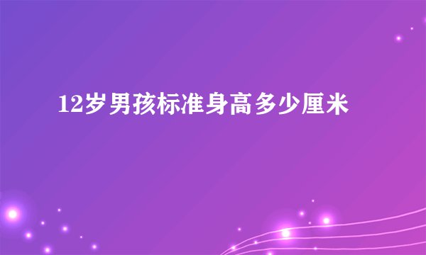 12岁男孩标准身高多少厘米
