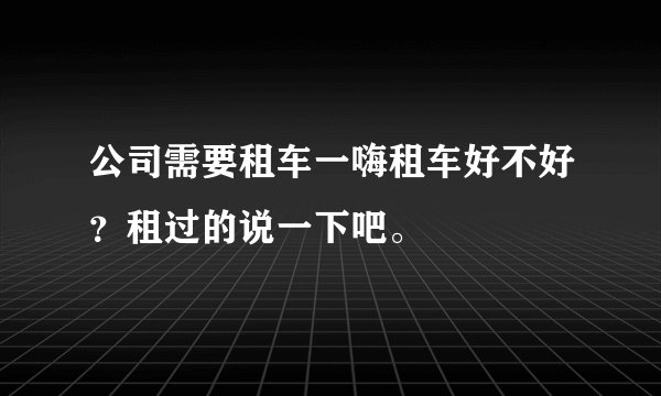公司需要租车一嗨租车好不好?租过的说一下吧。