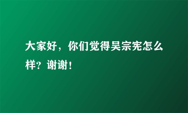 大家好，你们觉得吴宗宪怎么样？谢谢！