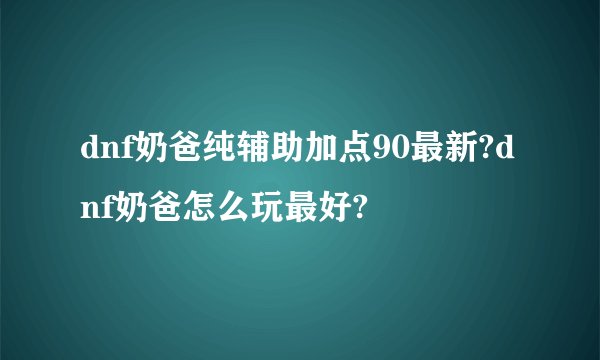 dnf奶爸纯辅助加点90最新?dnf奶爸怎么玩最好?