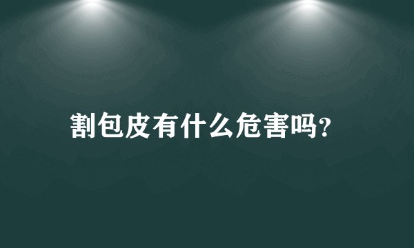 割包皮有什么危害吗？