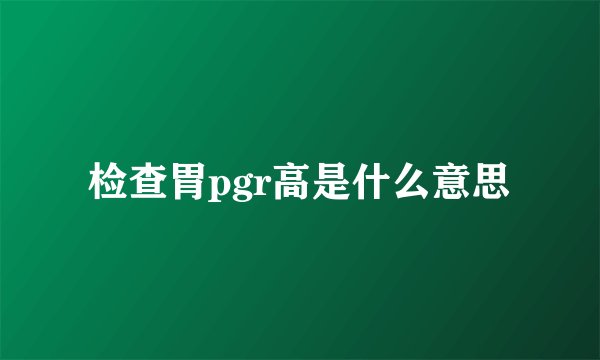 检查胃pgr高是什么意思