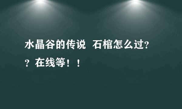水晶谷的传说 石棺怎么过??在线等!!