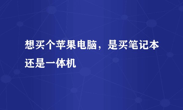 想买个苹果电脑，是买笔记本还是一体机