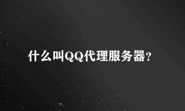 什么叫QQ代理服务器？