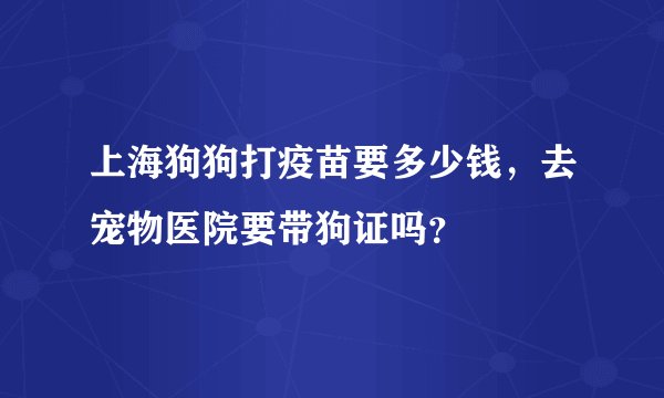 上海狗狗打疫苗要多少钱，去宠物医院要带狗证吗？