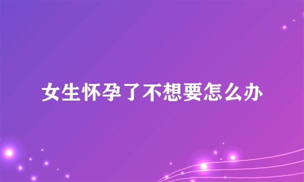女生怀孕了不想要怎么办