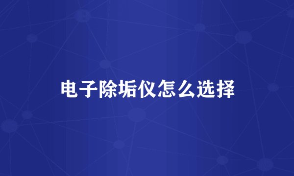 电子除垢仪怎么选择