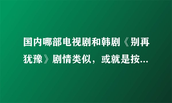 国内哪部电视剧和韩剧《别再犹豫》剧情类似,或就是按照《别再犹豫》翻拍的?