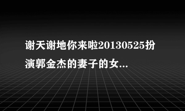 谢天谢地你来啦20130525扮演郭金杰的妻子的女演员是谁？