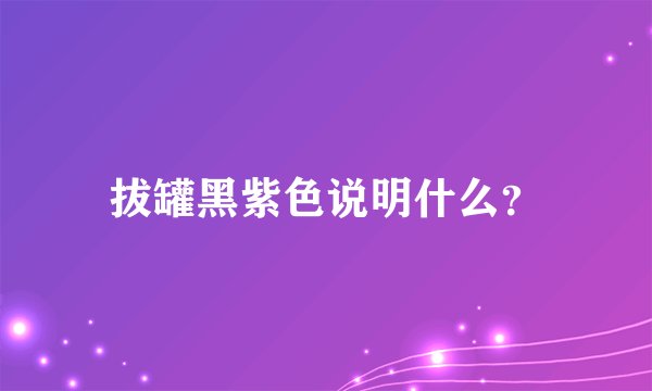 拔罐黑紫色说明什么？