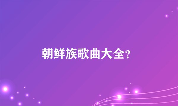 朝鲜族歌曲大全？