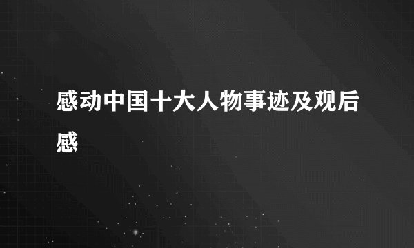 感动中国十大人物事迹及观后感