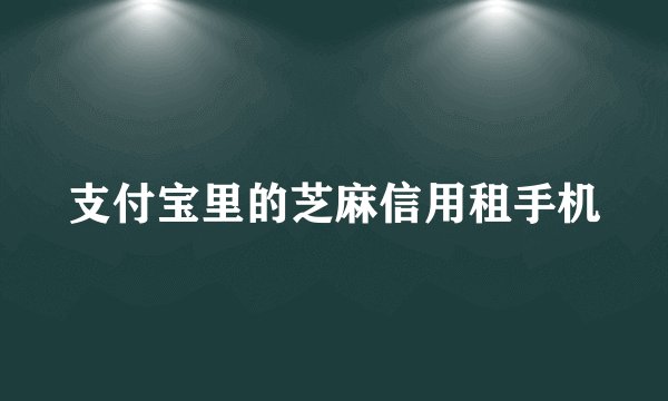 支付宝里的芝麻信用租手机
