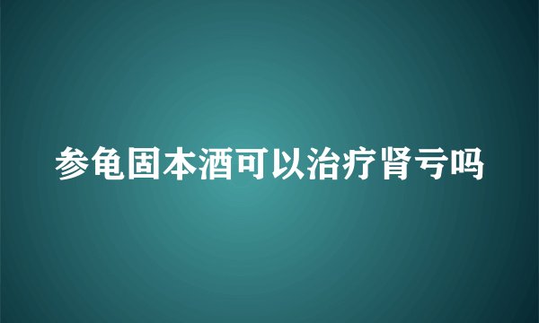 参龟固本酒可以治疗肾亏吗