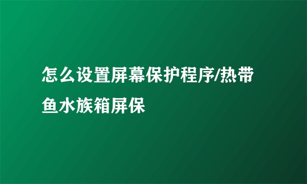 怎么设置屏幕保护程序/热带鱼水族箱屏保