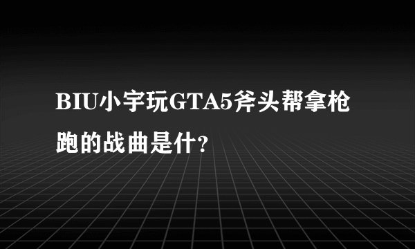 BIU小宇玩GTA5斧头帮拿枪跑的战曲是什？