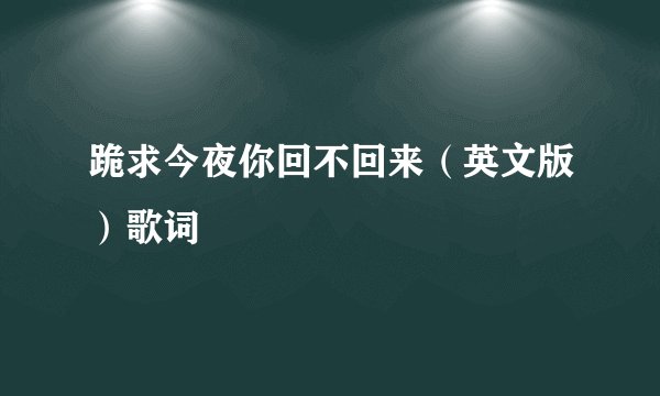 跪求今夜你回不回来（英文版）歌词