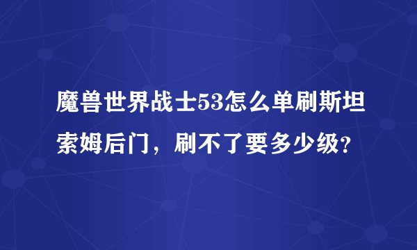 魔兽世界战士53怎么单刷斯坦索姆后门，刷不了要多少级？