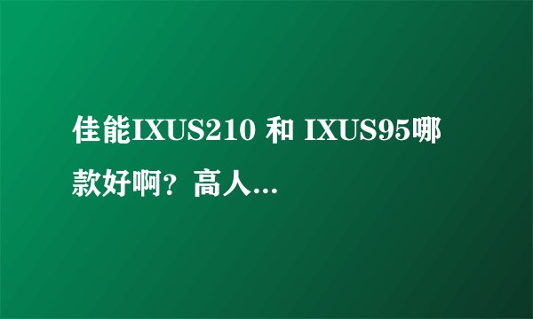 佳能IXUS210 和 IXUS95哪款好啊？高人详细指点下，小弟要买，谢谢！