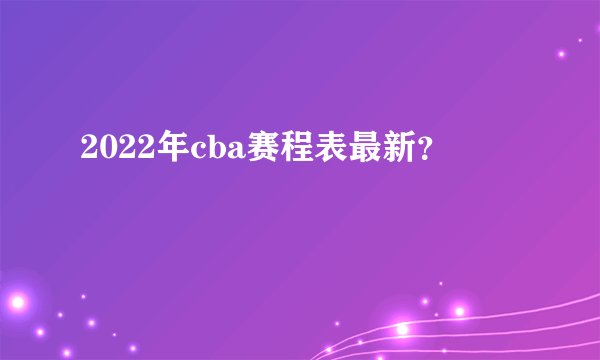 2022年cba赛程表最新?