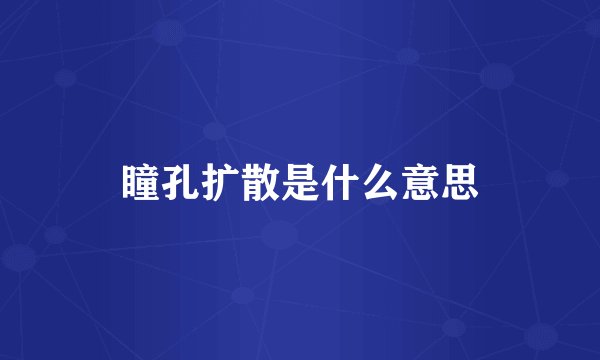 瞳孔扩散是什么意思