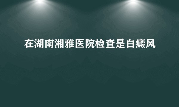 在湖南湘雅医院检查是白癜风