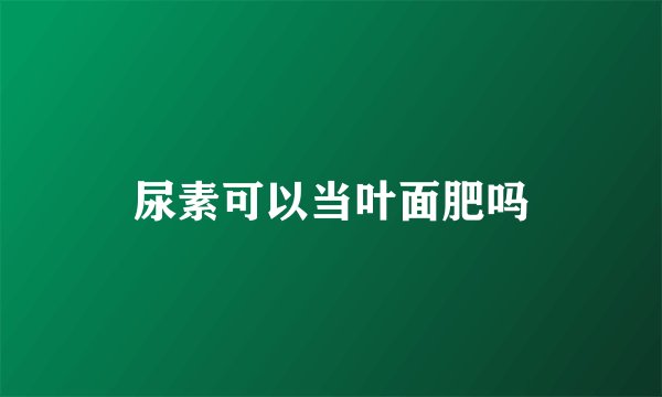 尿素可以当叶面肥吗