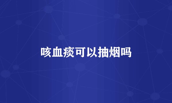 咳血痰可以抽烟吗