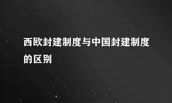 西欧封建制度与中国封建制度的区别