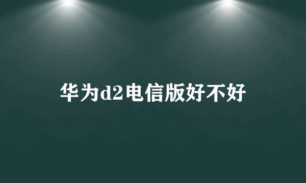 华为d2电信版好不好