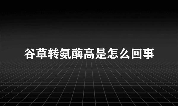 谷草转氨酶高是怎么回事