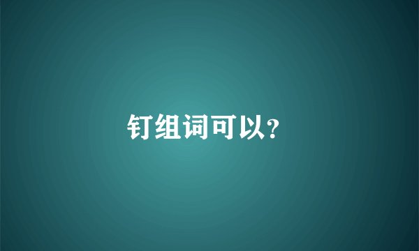 钉组词可以？