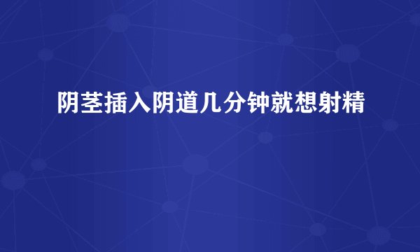 阴茎插入阴道几分钟就想射精