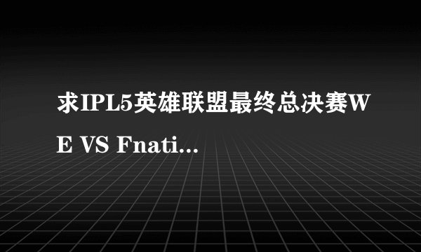 求IPL5英雄联盟最终总决赛WE VS Fnatic第一场和第三场的英文解说版！！看好 最终.....
